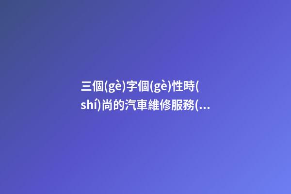 三個(gè)字個(gè)性時(shí)尚的汽車維修服務(wù)公司名字大全 這些合適推薦-第1張-公司起名-玄機(jī)派